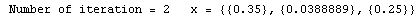 RowBox[{ Number of iteration = , , 2, , &nbsp;&nbsp;&nbsp;x = , , RowB ... x[{{, RowBox[{RowBox[{{, 0.35, }}], ,, RowBox[{{, 0.0388889, }}], ,, RowBox[{{, 0.25, }}]}], }}]}]