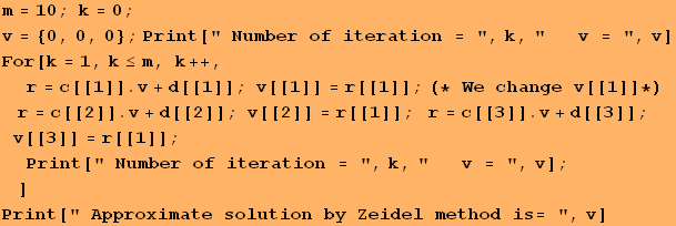m = 10 ; k = 0 ; v = {0, 0, 0} ; Print[" Number of iteration = ", k, "&nbsp;&nb ... bsp;v = ", v] ;  ] Print[" Approximate solution by Zeidel method is= ", v] 