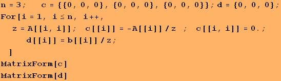 n = 3 ; &nbsp;&nbsp;&nbsp;&nbsp;&nbsp;&nbsp;c = {{0, 0, 0}, {0, 0, 0}, {0, 0, 0}} ; d = {0, 0, ... ;&nbsp;&nbsp;&nbsp;&nbsp;, d[[i]] = b[[i]]/z, ;}]}], ,  , ]}] MatrixForm[c] MatrixForm[d] 