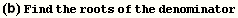 (b) Find the roots of the denominator