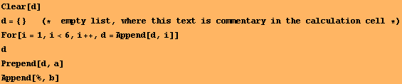 Clear[d] d = {}        (*  empty list, where this ... n the calculation cell *) For[i = 1, i<6, i ++, d = Append[d, i]] d Prepend[d, a] Append[%, b] 