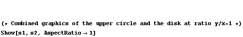   (* Combined graphics of the upper circle and the disk at ratio y/x = 1 *)  Show[s1, s2, AspectRatio -> 1]