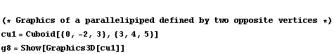  (* Graphics of a parallelipiped defined by two opposite vertices *)  cu1 = Cuboid[{0, -2, 3}, {3, 4, 5}] <br /> g8 = Show[Graphics3D[cu1]]